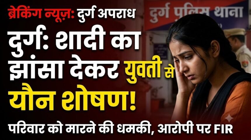 Durg Crime : शादी का झांसा देकर युवती से यौन शोषण, परिवार को मारने की धमकी, आरोपी पर FIR