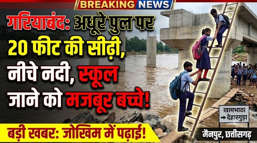 Gariaband Bridge Issue : 20 फीट सीढ़ी, नीचे नदी; अधूरे पुल से स्कूल जाने को मजबूर बच्चे