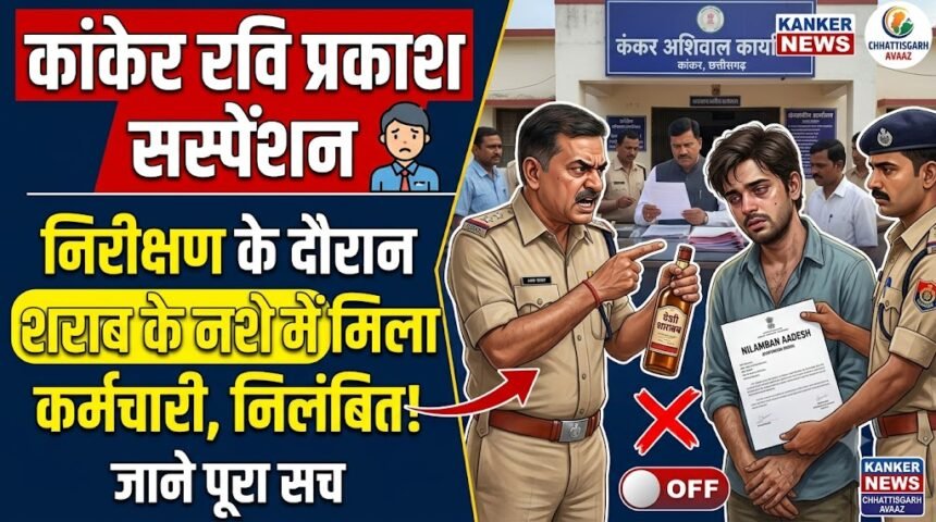 Kanker Ravi Prakash Suspension : निरीक्षण के दौरान शराब के नशे में मिला कर्मचारी, निलंबित