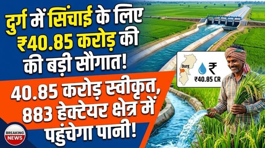 Durg Irrigation Projects : दुर्ग में सिंचाई योजनाओं के लिए 40.85 करोड़ स्वीकृत, 883 हेक्टेयर में पहुंचेगा पानी