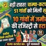 Champa Katghora NH : 10 गांवों में जमीन की रजिस्ट्री से हटा बैन, 51 गांवों को मिलेगी राहत